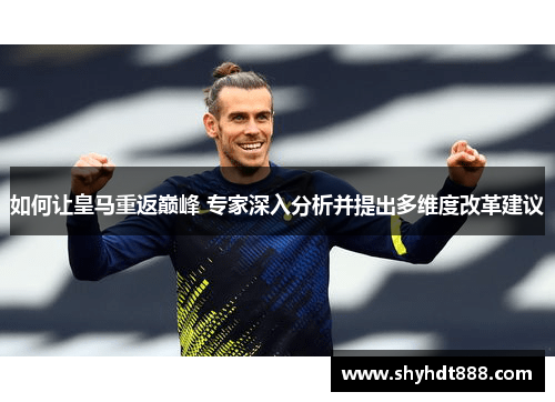 如何让皇马重返巅峰 专家深入分析并提出多维度改革建议