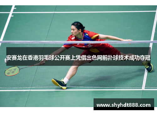 安赛龙在香港羽毛球公开赛上凭借出色网前扑球技术成功夺冠