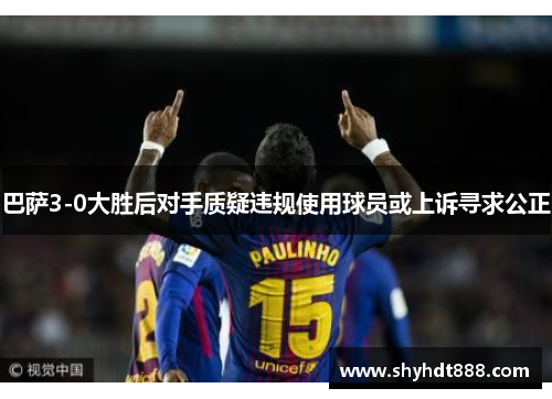 巴萨3-0大胜后对手质疑违规使用球员或上诉寻求公正