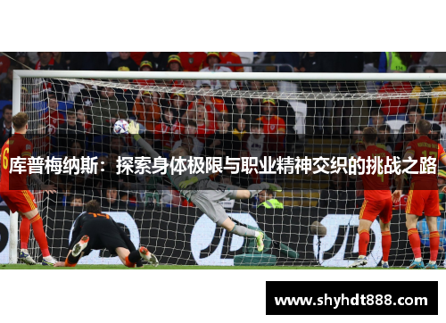 库普梅纳斯:探索身体极限与职业精神交织的挑战之路 库普梅纳斯:探索身体极限与职业精神交织的挑战之路