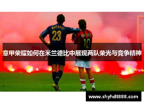 意甲荣耀如何在米兰德比中展现两队荣光与竞争精神