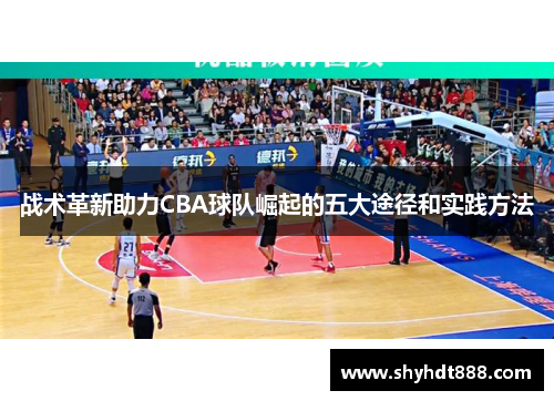 战术革新助力CBA球队崛起的五大途径和实践方法