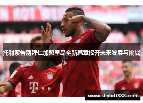 托利索告别拜仁加盟里昂全新篇章揭开未来发展与挑战 托利索告别拜仁加盟里昂全新篇章揭开未来发展与挑战