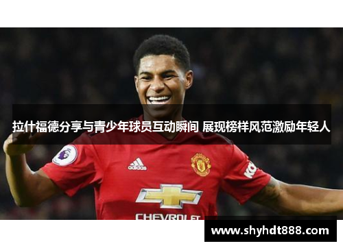 拉什福德分享与青少年球员互动瞬间 展现榜样风范激励年轻人