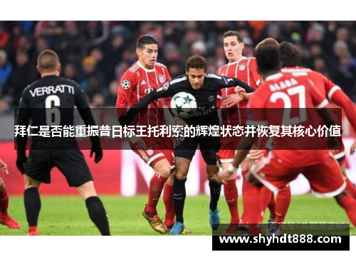 拜仁是否能重振昔日标王托利索的辉煌状态并恢复其核心价值 拜仁是否能重振昔日标王托利索的辉煌状态并恢复其核心价值